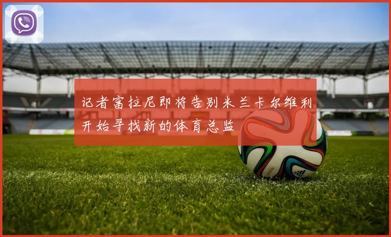 记者富拉尼即将告别米兰卡尔维利开始寻找新的体育总监